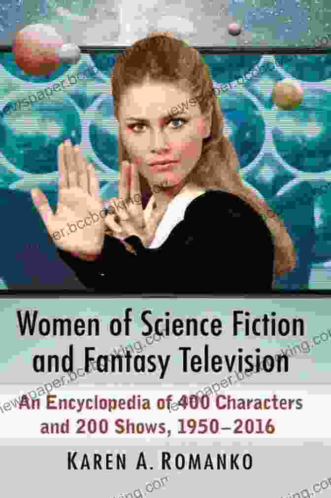 An Encyclopedia Of 400 Characters And 200 Shows 1950 2024 Women Of Science Fiction And Fantasy Television: An Encyclopedia Of 400 Characters And 200 Shows 1950 2024