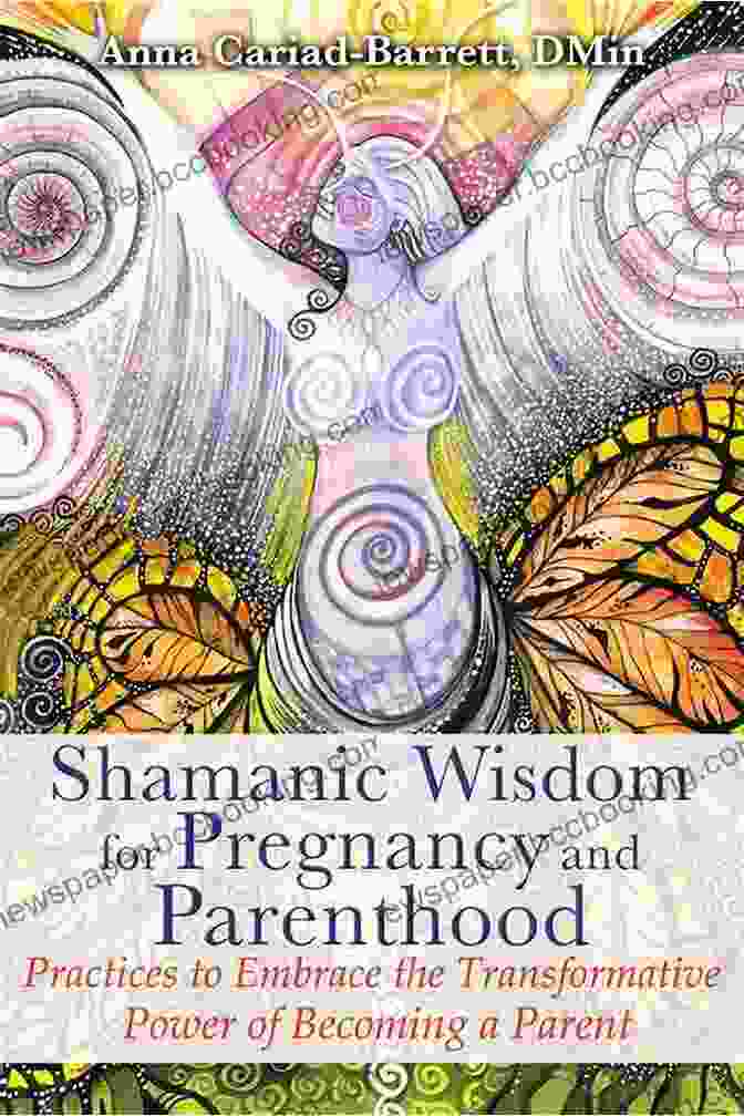 Shamanic Wisdom For Pregnancy And Parenthood: Unlocking The Ancient Secrets For A Transformative Journey Shamanic Wisdom For Pregnancy And Parenthood: Practices To Embrace The Transformative Power Of Becoming A Parent