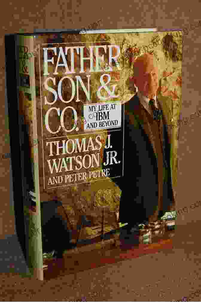 Thomas J. Watson, Sr. And Jr., The Father And Son Who Shaped The History Of IBM The Watson Dynasty: The Fiery Reign And Troubled Legacy Of IBM S Founding Father And Son
