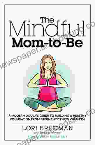 The Mindful Mom To Be: A Modern Doula S Guide To Building A Healthy Foundation From Pregnancy Through Birth