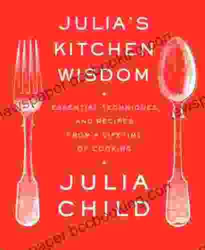 Julia S Kitchen Wisdom: Essential Techniques And Recipes From A Lifetime Of Cooking: A Cookbook