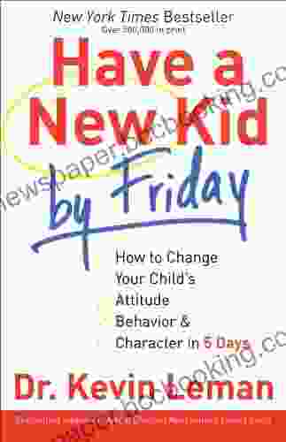 Have A New Kid By Friday: How To Change Your Child S Attitude Behavior Character In 5 Days
