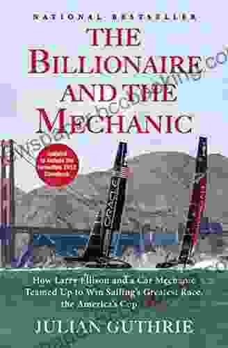 The Billionaire And The Mechanic: How Larry Ellison And A Car Mechanic Teamed Up To Win Sailing S Greatest Race The Americas Cup Twice