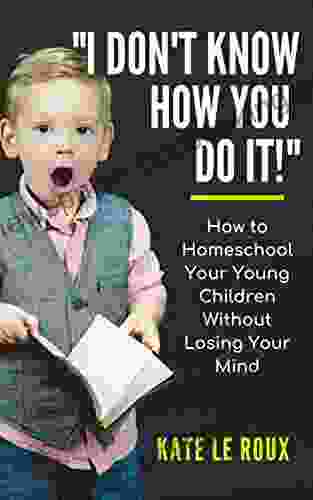 I DON T KNOW HOW YOU DO IT : How To Homeschool Your Young Children Without Losing Your Mind