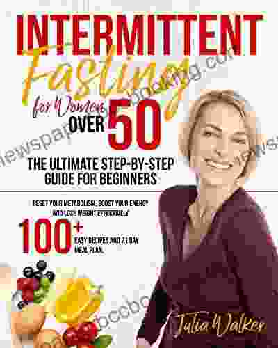 Intermittent Fasting For Women Over 50 The Ultimate Step By Step Guide For Beginners: Reset Your Metabolism Boost Your Energy And Lose Weight Effectively 100 + Easy Recipes And 21 Day Meal Plan