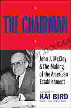 The Chairman: John J McCloy The Making Of The American Establishment: John J McCloy The Making Of The American Establishment