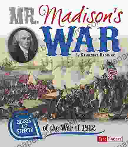 Mr Madison S War: Causes And Effects Of The War Of 1812 (Cause And Effect)