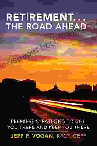 Retirement The Road Ahead: Premiere Strategies To Get You There And Keep You There