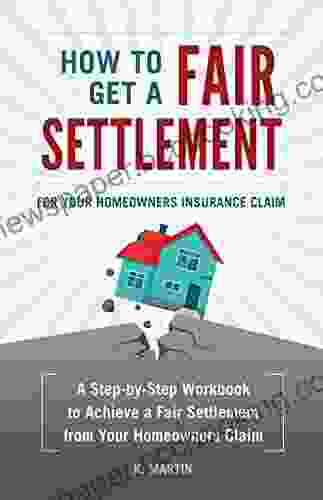 How To Get A Fair Settlement For Your Homeowners Insurance Claim: A Step By Step Workbook To Achieve A Fair Settlement From Your Homeowners Claim
