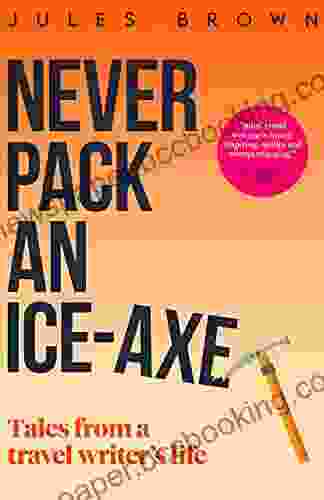 Never Pack An Ice Axe: Tales From A Travel Writer S Life (Born To Travel)