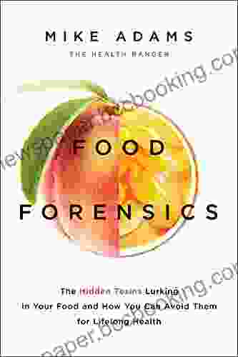 Food Forensics: The Hidden Toxins Lurking In Your Food And How You Can Avoid Them For Lifelong Health