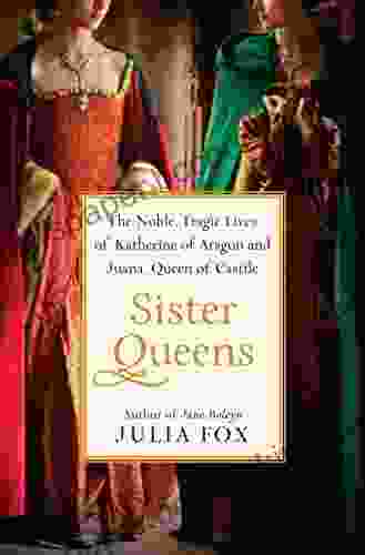 Sister Queens: The Noble Tragic Lives Of Katherine Of Aragon And Juana Queen Of Castile