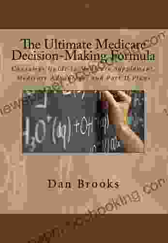 The Ultimate Medicare Decision Making Formula: Consumer Guide To Medicare Supplement Medicare Advantage And Part D Plans