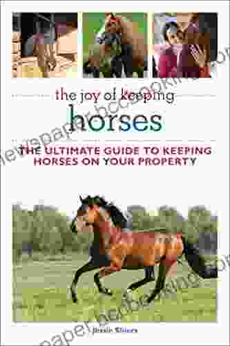 The Joy Of Keeping Horses: Th Ultimate Guide To Keeping Horses On Your Property (Joy Of Series)