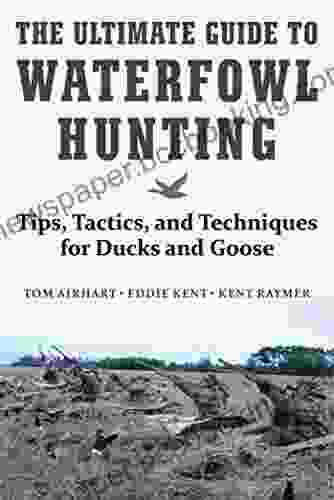 The Ultimate Guide To Waterfowl Hunting: Tips Tactics And Techniques For Ducks And Geese