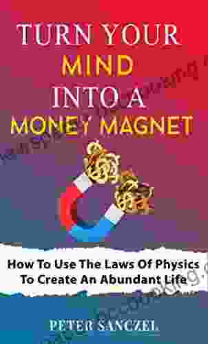 Turn Your Mind Into A Money Magnet: How To Use The Laws Of Physics To Create An Abundant Life (Happy Mind Happy Life)