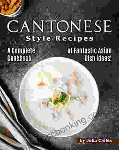 Cantonese Style Recipes: A Complete Cookbook Of Fantastic Asian Dish Ideas