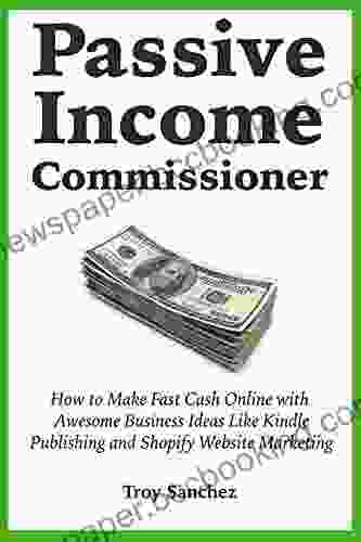 Passive Income Commissioner: How To Make Fast Cash Online With Awesome Business Ideas Like Publishing And Shopify Website Marketing