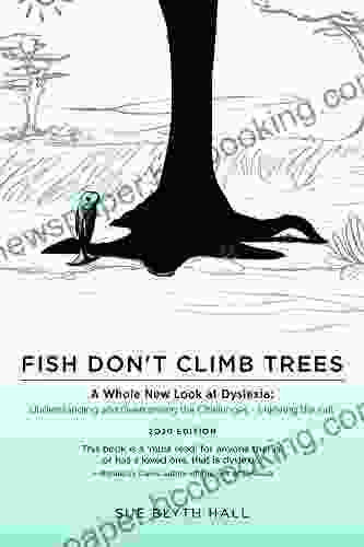 Fish Don T Climb Trees: A Whole New Look At Dyslexia: Understanding And Overcoming The Challenges Enjoying The Gift