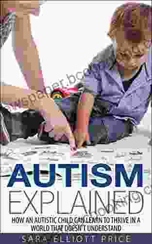 Autism Explained: How An Autistic Child Can Learn To Thrive In A World That Doesn T Understand (Autism Spectrum Disorder)
