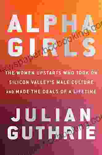 Alpha Girls: The Women Upstarts Who Took On Silicon Valley S Male Culture And Made The Deals Of A Lifetime
