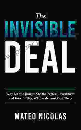 The Invisible Deal: Why Mobile Homes Are The Perfect Investment And How To Flip Wholesale And Rent Them